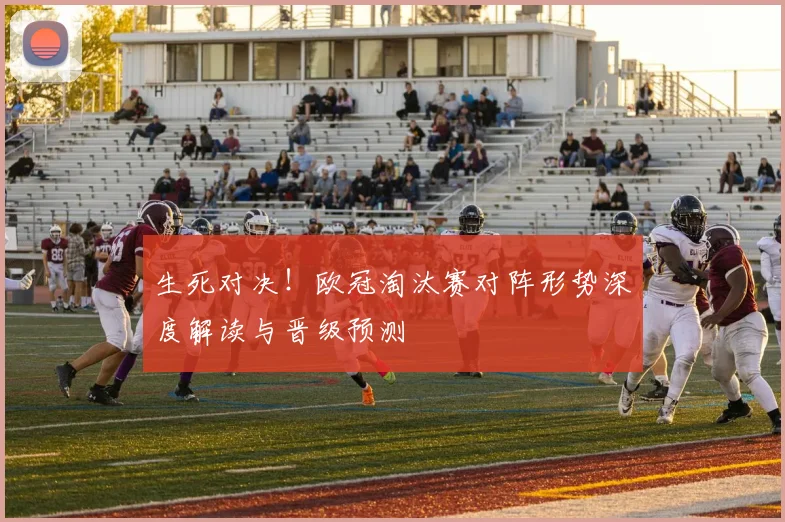 生死对决！欧冠淘汰赛对阵形势深度解读与晋级预测