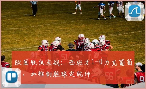 欧国联焦点战：西班牙1-0力克葡萄牙，加维制胜球定乾坤