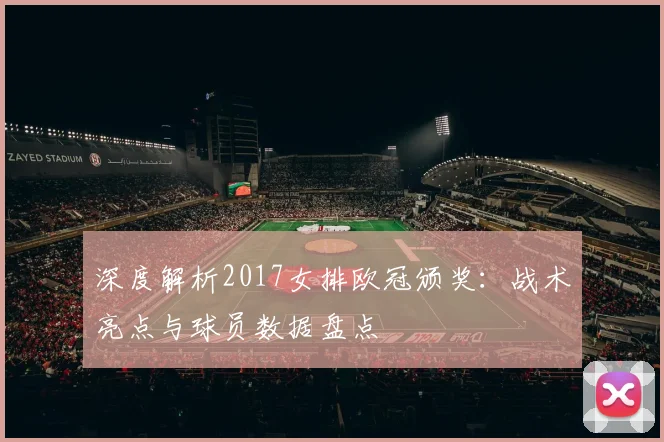 深度解析2017女排欧冠颁奖：战术亮点与球员数据盘点