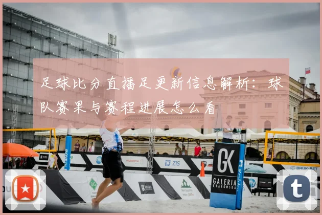 足球比分直播足更新信息解析：球队赛果与赛程进展怎么看