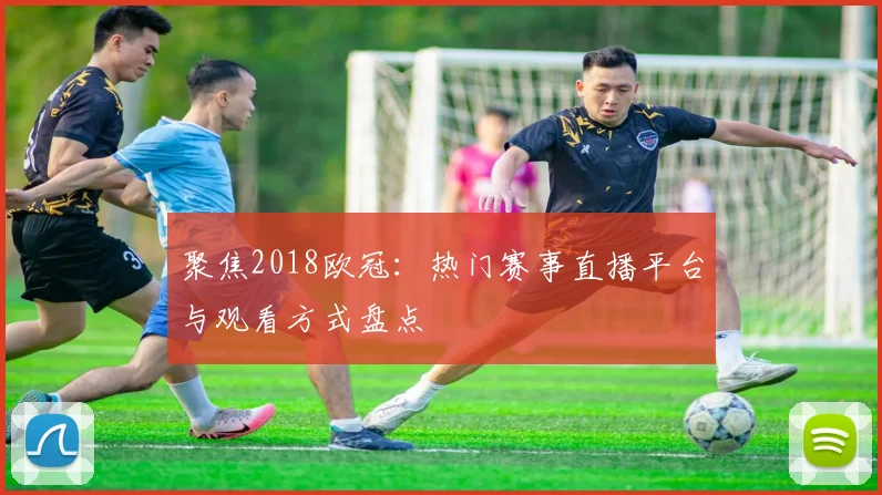 聚焦2018欧冠：热门赛事直播平台与观看方式盘点