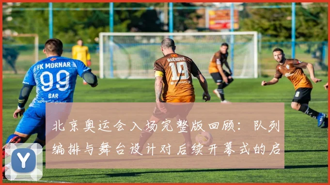 北京奥运会入场完整版回顾:队列编排与舞台设计对后续开幕式的启示