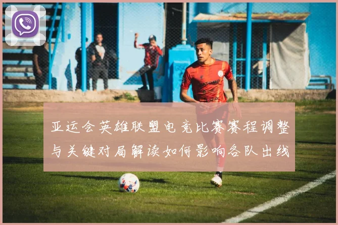 亚运会英雄联盟电竞比赛赛程调整与关键对局解读如何影响各队出线形势