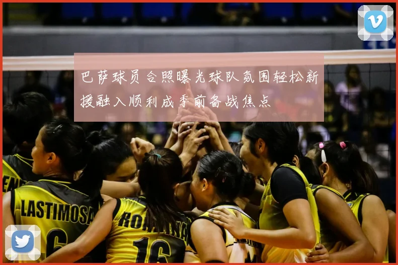 巴萨球员合照曝光球队氛围轻松新援融入顺利成季前备战焦点