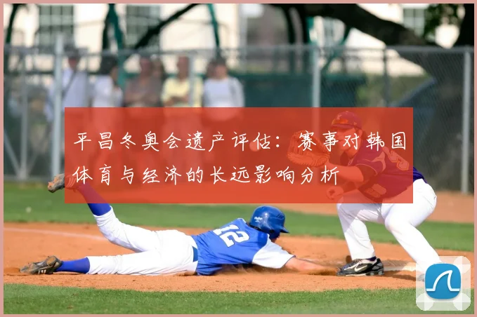 平昌冬奥会遗产评估：赛事对韩国体育与经济的长远影响分析