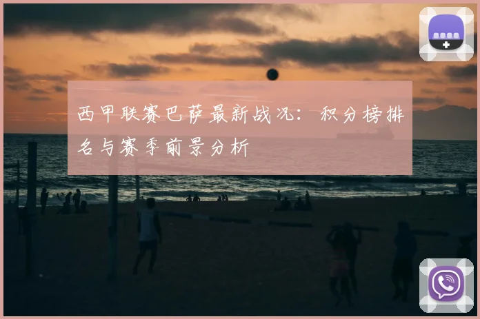 西甲联赛巴萨最新战况：积分榜排名与赛季前景分析