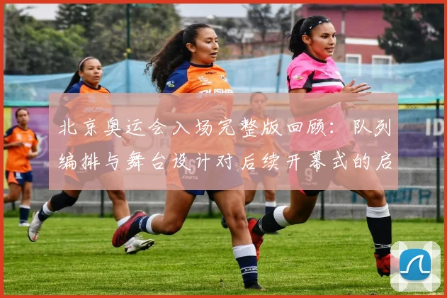 北京奥运会入场完整版回顾:队列编排与舞台设计对后续开幕式的启示