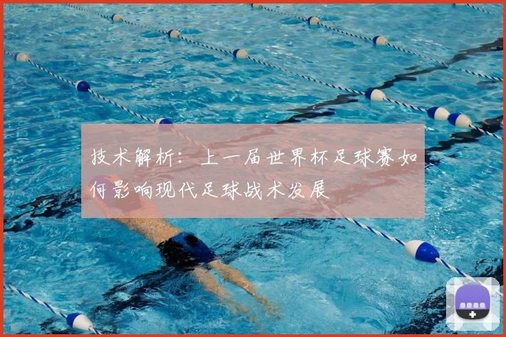 技术解析：上一届世界杯足球赛如何影响现代足球战术发展
