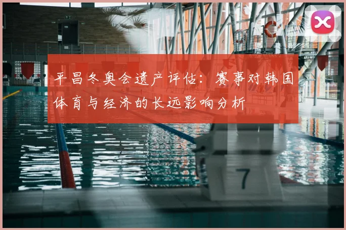 平昌冬奥会遗产评估：赛事对韩国体育与经济的长远影响分析