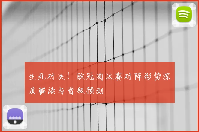 生死对决！欧冠淘汰赛对阵形势深度解读与晋级预测