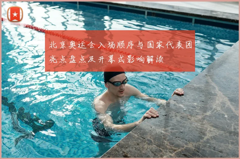 北京奥运会入场顺序与国家代表团亮点盘点及开幕式影响解读