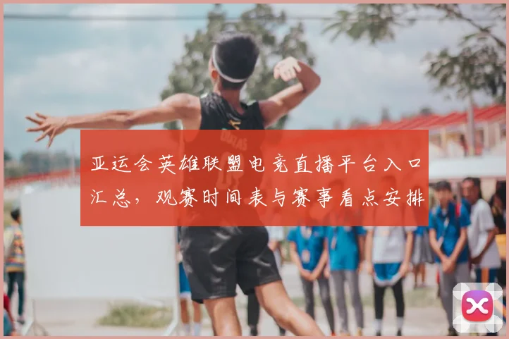 亚运会英雄联盟电竞直播平台入口汇总，观赛时间表与赛事看点安排