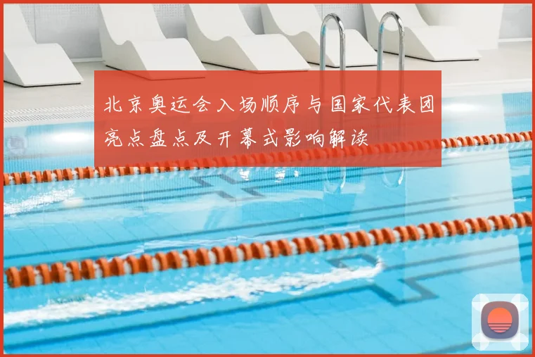 北京奥运会入场顺序与国家代表团亮点盘点及开幕式影响解读