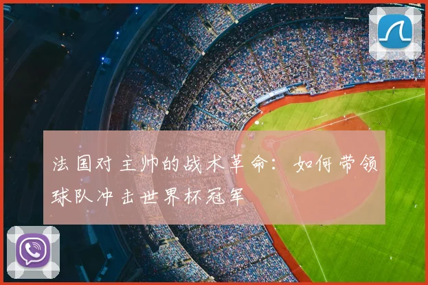 法国对主帅的战术革命:如何带领球队冲击世界杯冠军