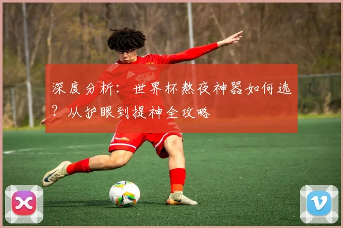 深度分析:世界杯熬夜神器如何选?从护眼到提神全攻略