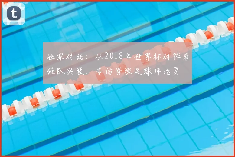 独家对话:从2018年世界杯对阵看强队兴衰,专访资深足球评论员