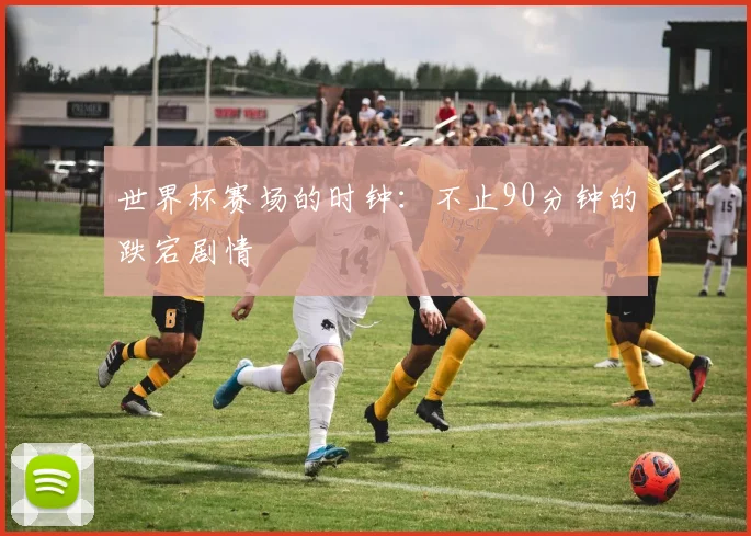 世界杯赛场的时钟：不止90分钟的跌宕剧情