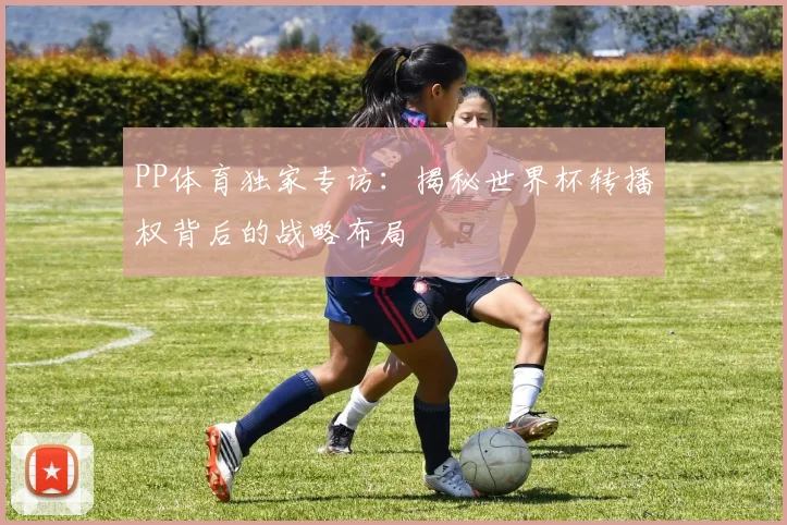 PP体育独家专访:揭秘世界杯转播权背后的战略布局