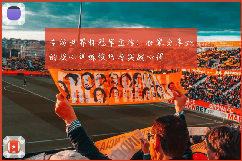 专访世界杯冠军孟洁:独家分享她的核心训练技巧与实战心得