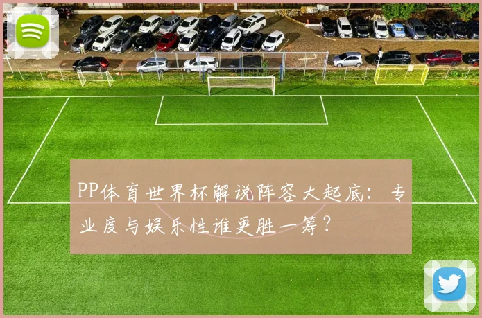 PP体育世界杯解说阵容大起底:专业度与娱乐性谁更胜一筹?