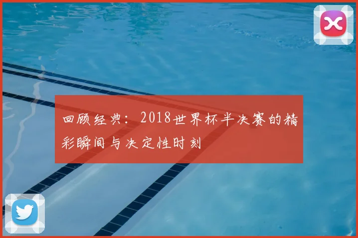 回顾经典：2018世界杯半决赛的精彩瞬间与决定性时刻