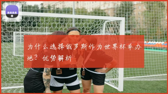 为什么选择俄罗斯作为世界杯举办地?优势解析