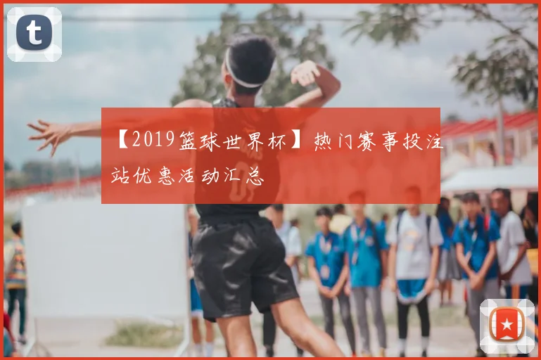 【2019篮球世界杯】热门赛事投注站优惠活动汇总