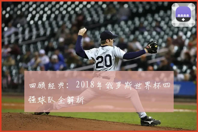 回顾经典：2018年俄罗斯世界杯四强球队全解析