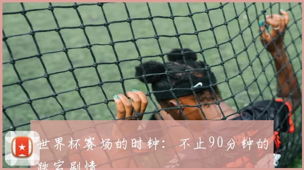 世界杯赛场的时钟：不止90分钟的跌宕剧情