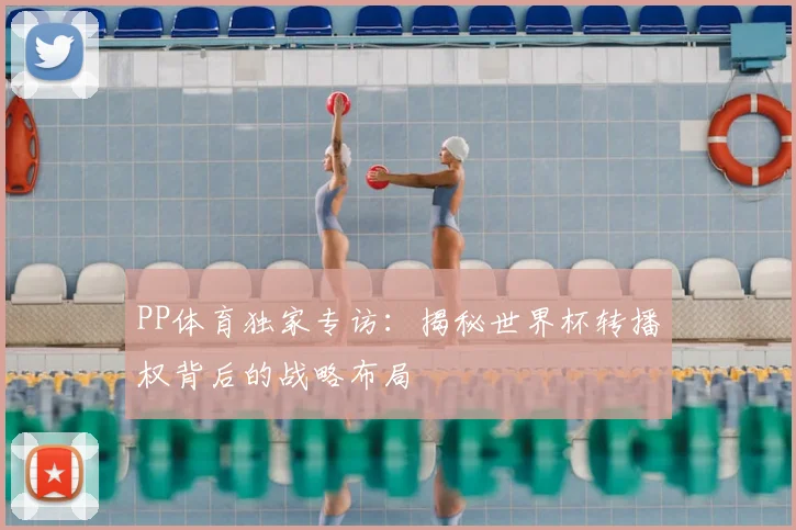 PP体育独家专访:揭秘世界杯转播权背后的战略布局