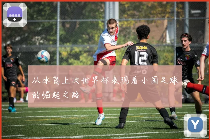 从冰岛上次世界杯表现看小国足球的崛起之路