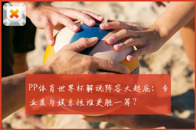 PP体育世界杯解说阵容大起底:专业度与娱乐性谁更胜一筹?