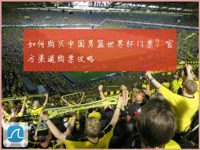 如何购买中国男篮世界杯门票?官方渠道购票攻略