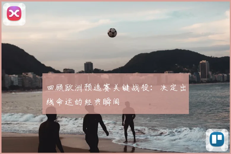 回顾欧洲预选赛关键战役:决定出线命运的经典瞬间
