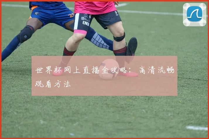 世界杯网上直播全攻略:高清流畅观看方法