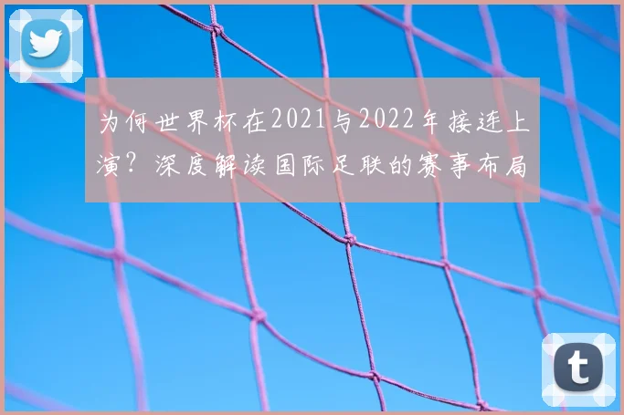为何世界杯在2021与2022年接连上演?深度解读国际足联的赛事布局与影响