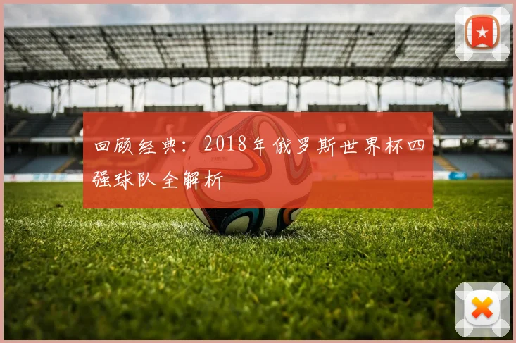 回顾经典：2018年俄罗斯世界杯四强球队全解析