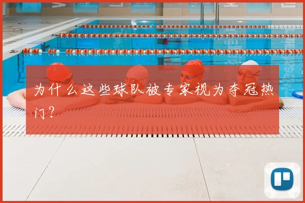 为什么这些球队被专家视为夺冠热门?