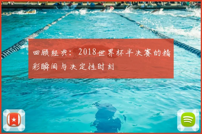 回顾经典：2018世界杯半决赛的精彩瞬间与决定性时刻
