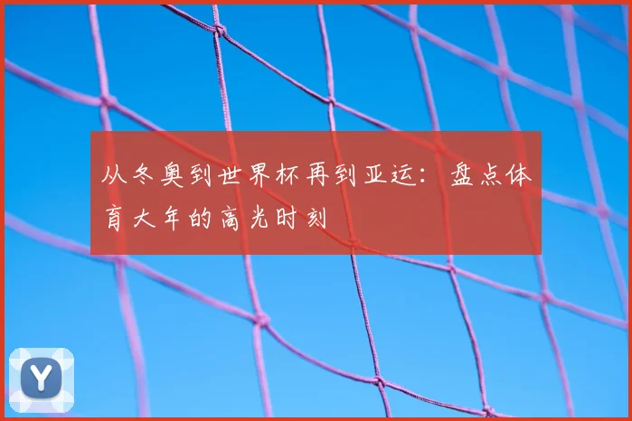 从冬奥到世界杯再到亚运:盘点体育大年的高光时刻