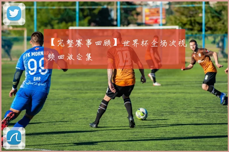 【完整赛事回顾】世界杯全场次视频回放合集