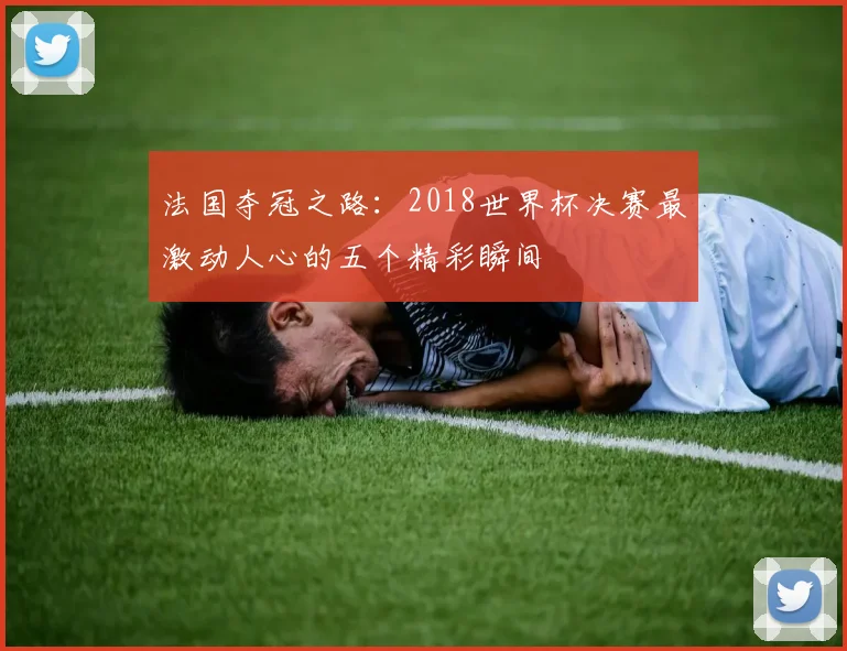 法国夺冠之路:2018世界杯决赛最激动人心的五个精彩瞬间