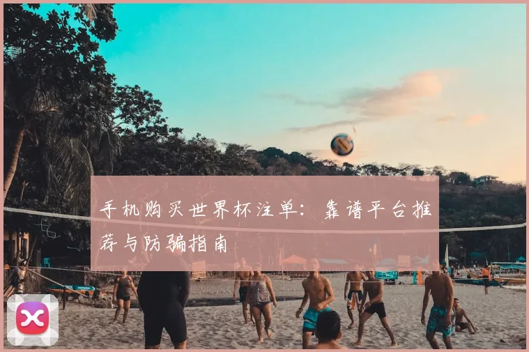 手机购买世界杯注单:靠谱平台推荐与防骗指南
