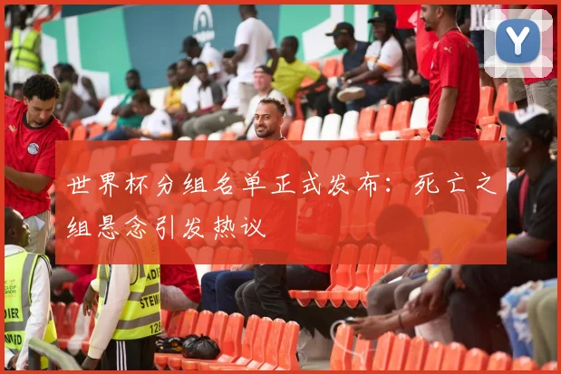 世界杯分组名单正式发布:死亡之组悬念引发热议
