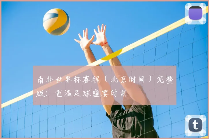 南非世界杯赛程（北京时间）完整版：重温足球盛宴时刻